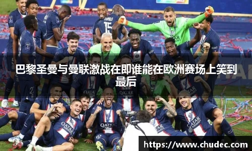 巴黎圣曼与曼联激战在即谁能在欧洲赛场上笑到最后