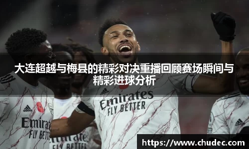 大连超越与梅县的精彩对决重播回顾赛场瞬间与精彩进球分析