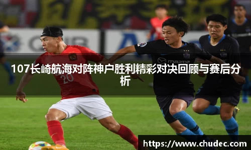 107长崎航海对阵神户胜利精彩对决回顾与赛后分析