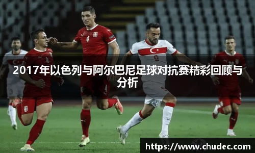 2017年以色列与阿尔巴尼足球对抗赛精彩回顾与分析